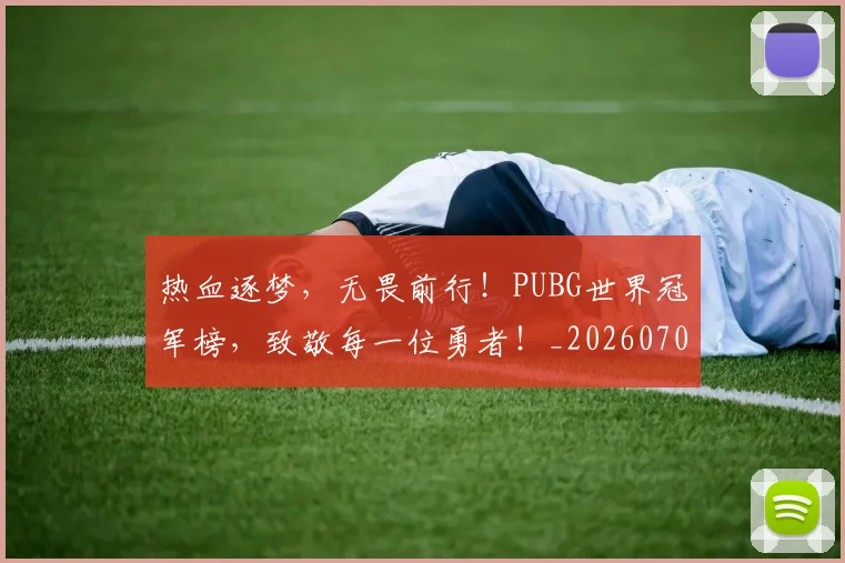 热血逐梦，无畏前行！PUBG世界冠军榜，致敬每一位勇者！_20260707155126_20260803133751