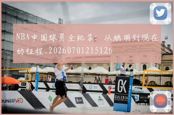 NBA中国球员全纪录：从姚明到现在的征程_20260701215126
