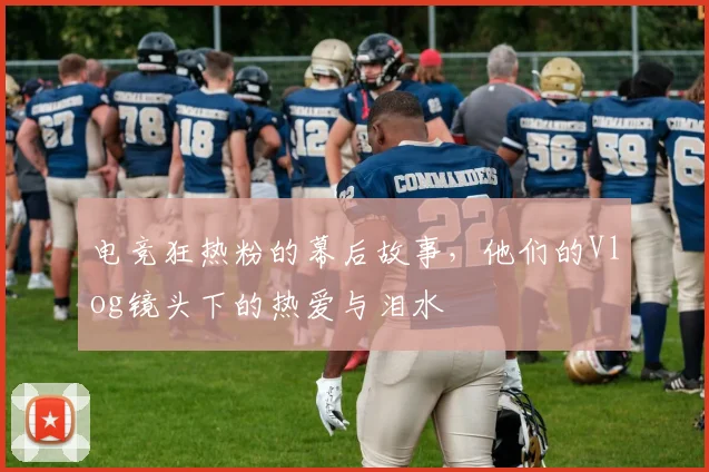 电竞狂热粉的幕后故事，他们的Vlog镜头下的热爱与泪水