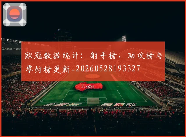 欧冠数据统计：射手榜、助攻榜与零封榜更新_20260528193327