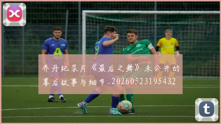 乔丹纪录片《最后之舞》未公开的幕后故事与细节_20260523195432