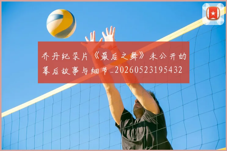 乔丹纪录片《最后之舞》未公开的幕后故事与细节_20260523195432