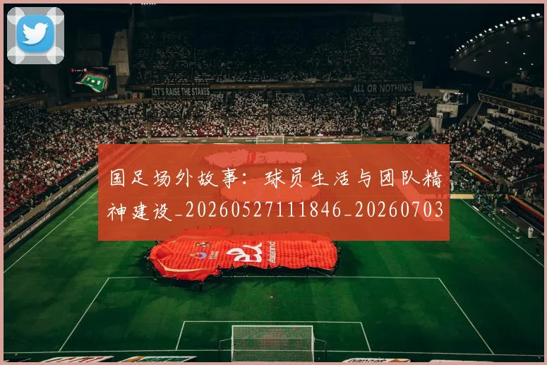 国足场外故事:球员生活与团队精神建设_20260527111846_20260703223344
