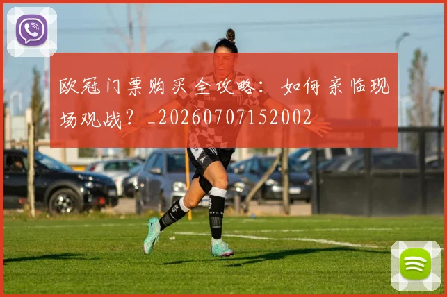 欧冠门票购买全攻略：如何亲临现场观战？_20260707152002