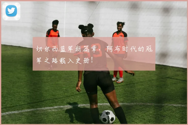 切尔西蓝军新篇章，阿布时代的冠军之路载入史册！