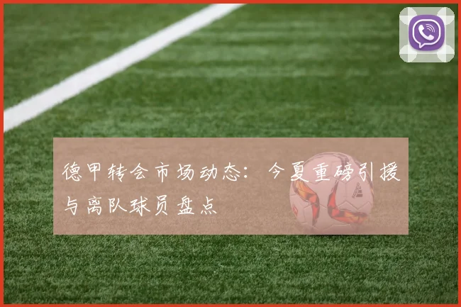 德甲转会市场动态：今夏重磅引援与离队球员盘点