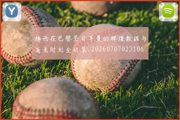 梅西在巴黎圣日耳曼的辉煌数据与高光时刻全记录_20260707023106_20260731180910