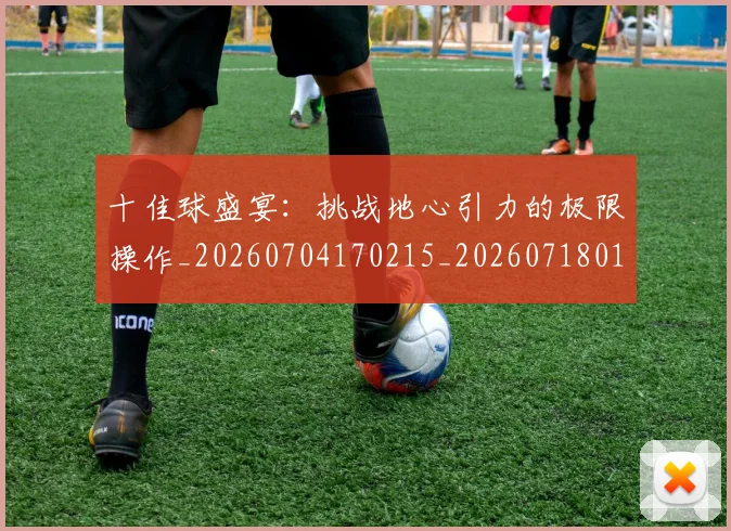 十佳球盛宴：挑战地心引力的极限操作_20260704170215_20260718011444
