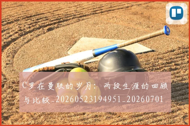 C罗在曼联的岁月:两段生涯的回顾与比较_20260523194951_20260701212800