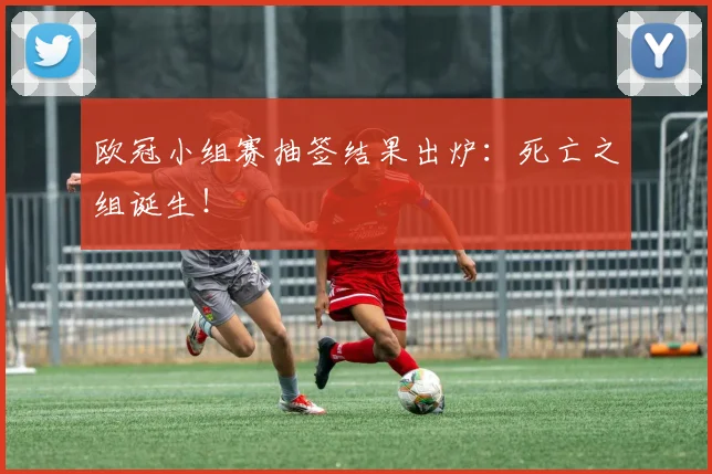 欧冠小组赛抽签结果出炉:死亡之组诞生!