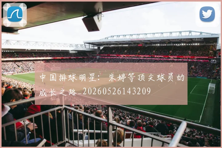 中国排球明星：朱婷等顶尖球员的成长之路_20260526143209