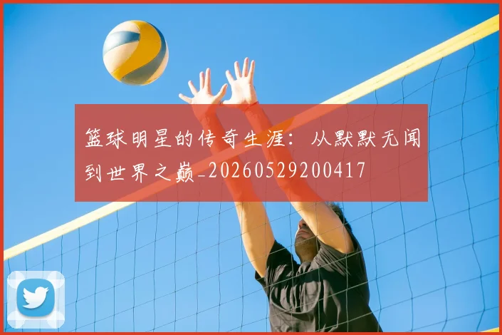 篮球明星的传奇生涯：从默默无闻到世界之巅_20260529200417