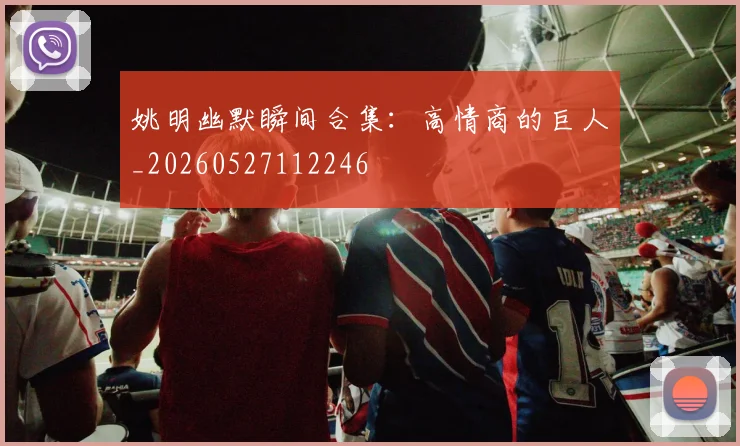 姚明幽默瞬间合集：高情商的巨人_20260527112246