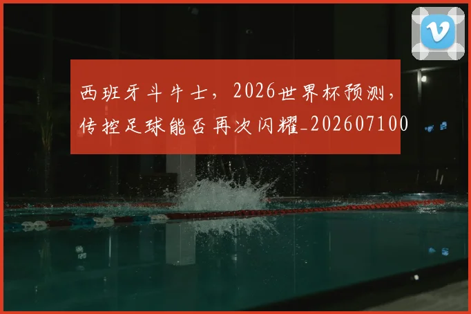 西班牙斗牛士，2026世界杯预测，传控足球能否再次闪耀_20260710011920