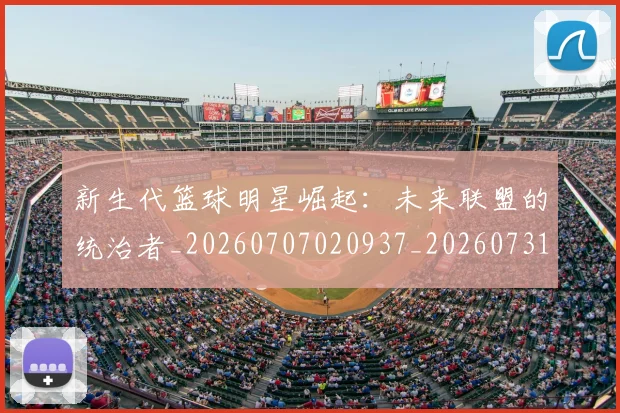 新生代篮球明星崛起：未来联盟的统治者_20260707020937_20260731171344