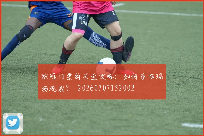 欧冠门票购买全攻略：如何亲临现场观战？_20260707152002