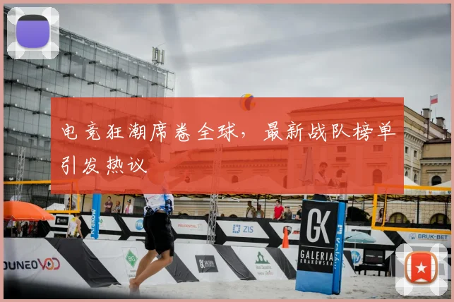 电竞狂潮席卷全球，最新战队榜单引发热议