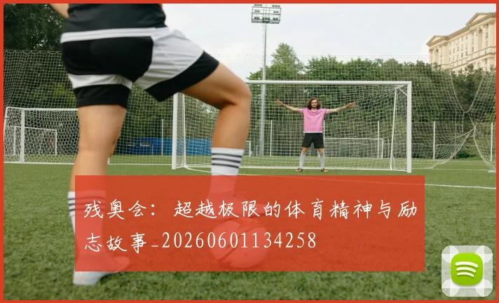 残奥会：超越极限的体育精神与励志故事_20260601134258