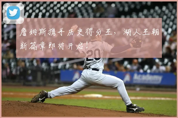詹姆斯携手历史得分王，湖人王朝新篇章即将开启！