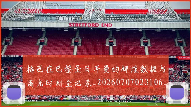 梅西在巴黎圣日耳曼的辉煌数据与高光时刻全记录_20260707023106_20260731180910