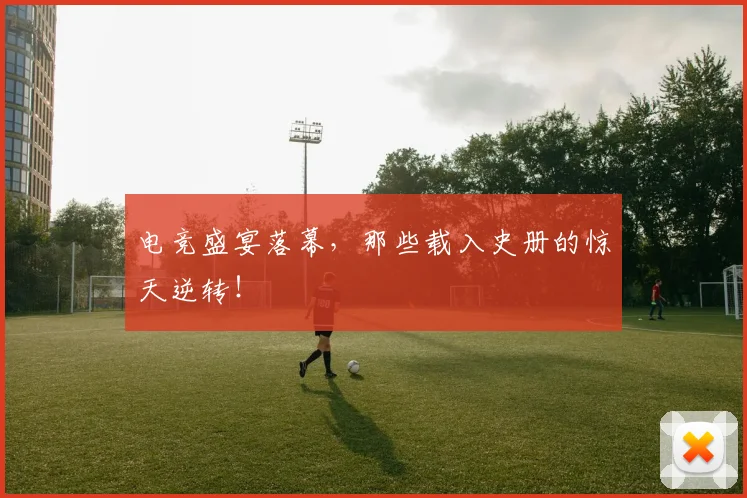 电竞盛宴落幕，那些载入史册的惊天逆转！