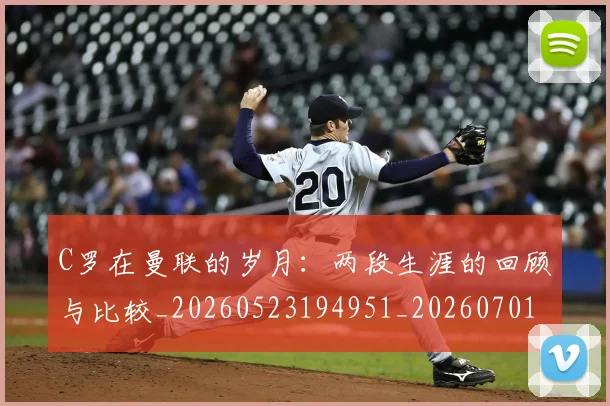 C罗在曼联的岁月:两段生涯的回顾与比较_20260523194951_20260701212800
