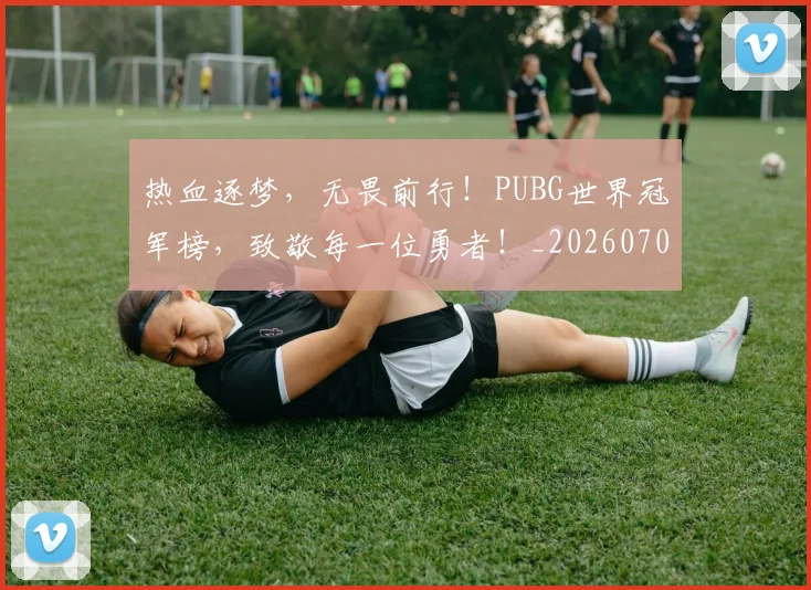 热血逐梦，无畏前行！PUBG世界冠军榜，致敬每一位勇者！_20260707155126_20260803133751