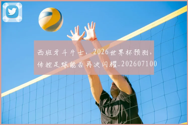 西班牙斗牛士,2026世界杯预测,传控足球能否再次闪耀_20260710011920