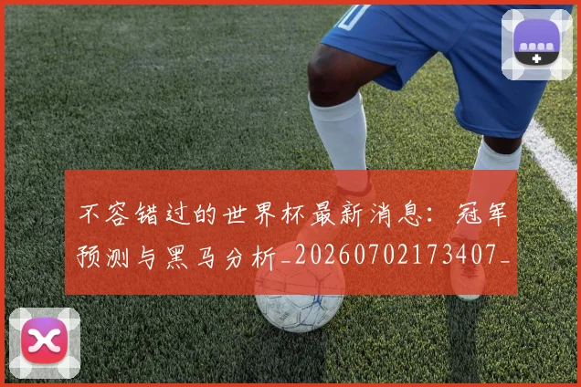 不容错过的世界杯最新消息:冠军预测与黑马分析_20260702173407_20260715185456