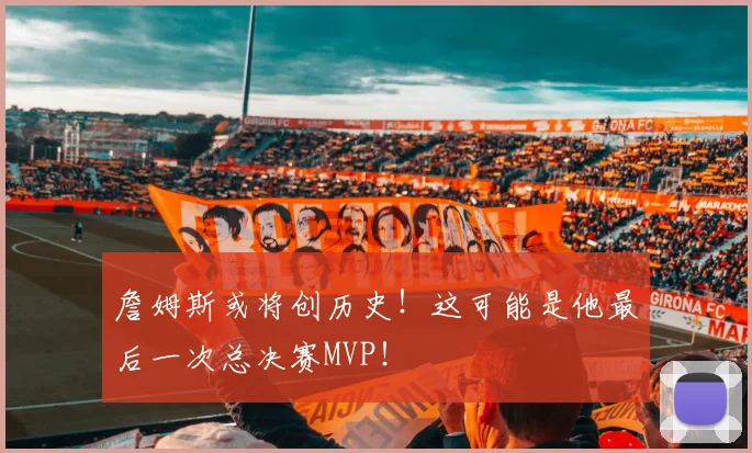 詹姆斯或将创历史！这可能是他最后一次总决赛MVP！