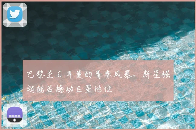 巴黎圣日耳曼的青春风暴,新星崛起能否撼动巨星地位