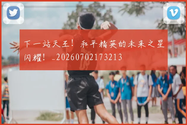 下一站天王！和平精英的未来之星闪耀！_20260702173213