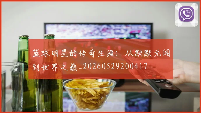 篮球明星的传奇生涯:从默默无闻到世界之巅_20260529200417