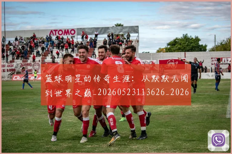 篮球明星的传奇生涯：从默默无闻到世界之巅_20260523113626_20260708200501