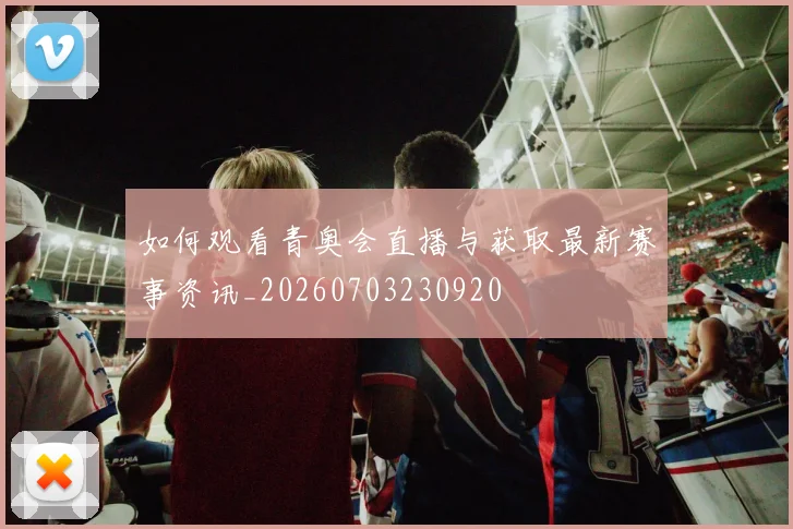 如何观看青奥会直播与获取最新赛事资讯_20260703230920
