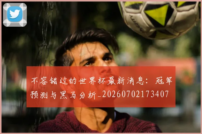 不容错过的世界杯最新消息:冠军预测与黑马分析_20260702173407
