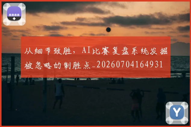从细节致胜，AI比赛复盘系统发掘被忽略的制胜点_20260704164931