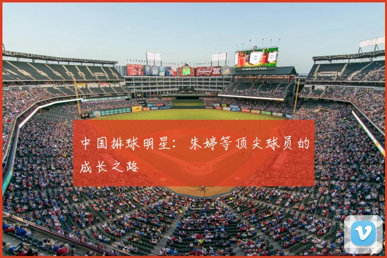 中国排球明星：朱婷等顶尖球员的成长之路