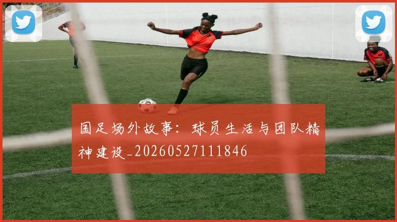国足场外故事:球员生活与团队精神建设_20260527111846