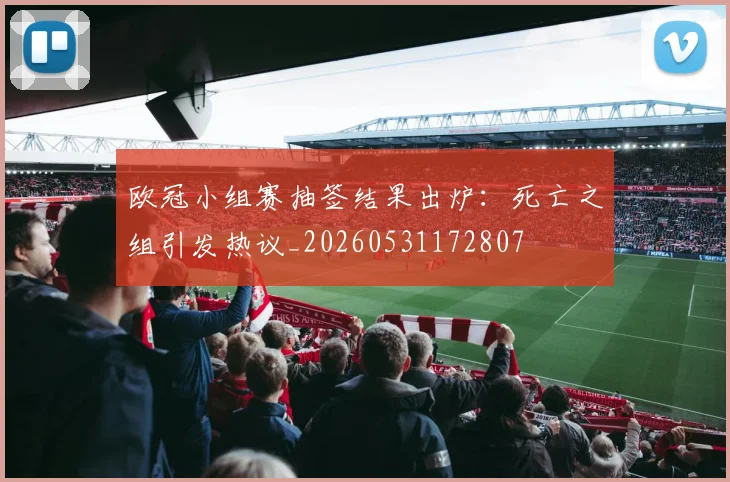 欧冠小组赛抽签结果出炉:死亡之组引发热议_20260531172807