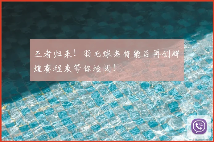 王者归来!羽毛球老将能否再创辉煌赛程表等你检阅!