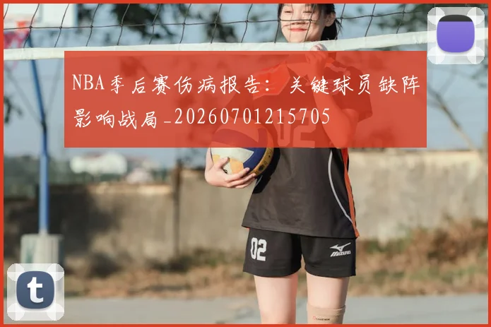 NBA季后赛伤病报告:关键球员缺阵影响战局_20260701215705