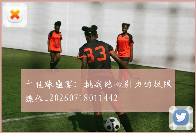 十佳球盛宴:挑战地心引力的极限操作_20260718011442