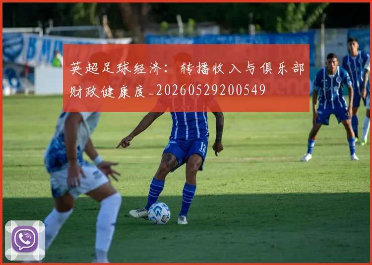 英超足球经济：转播收入与俱乐部财政健康度_20260529200549