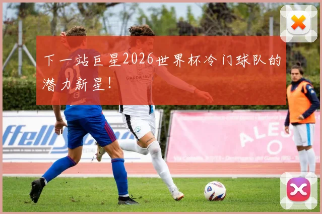 下一站巨星2026世界杯冷门球队的潜力新星！