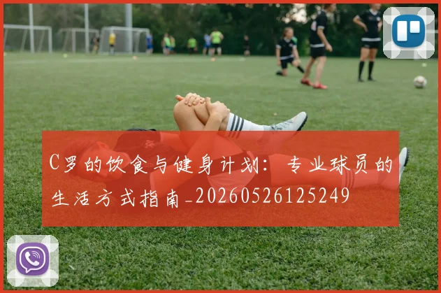 C罗的饮食与健身计划：专业球员的生活方式指南_20260526125249