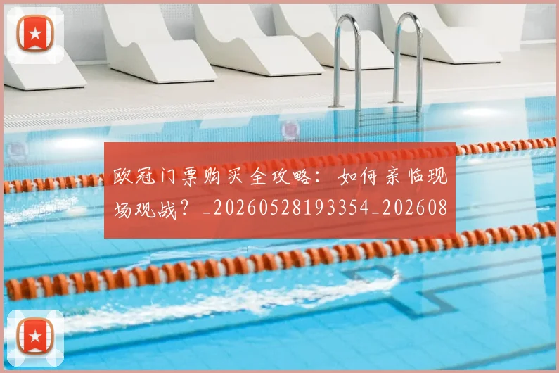 欧冠门票购买全攻略：如何亲临现场观战？_20260528193354_20260801165336