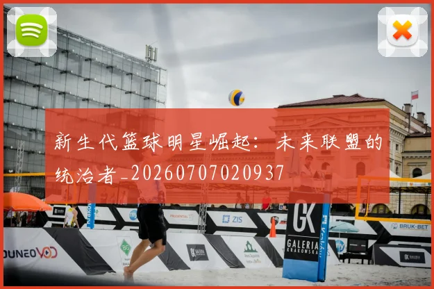 新生代篮球明星崛起：未来联盟的统治者_20260707020937