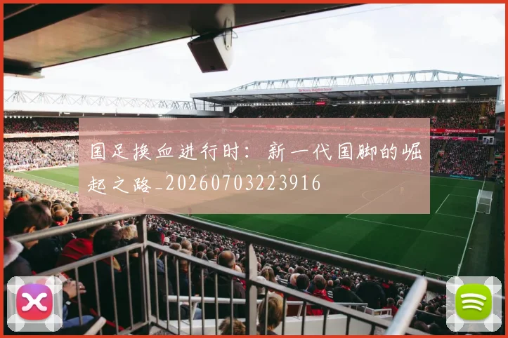 国足换血进行时：新一代国脚的崛起之路_20260703223916