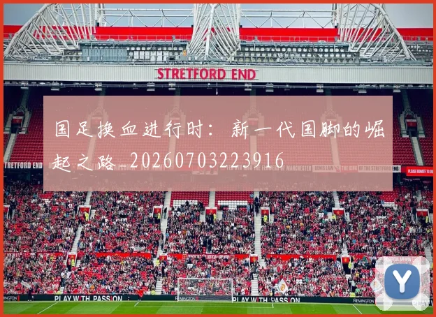 国足换血进行时：新一代国脚的崛起之路_20260703223916
